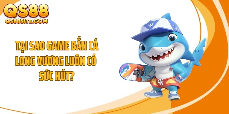 Tại sao game bắn cá Long Vương luôn có sức hút?